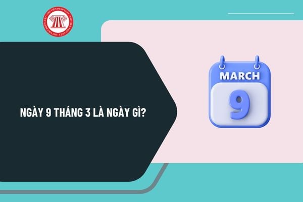 Ngày 9 tháng 3 là ngày gì? Ngày 9 3 2025 là ngày bao nhiêu âm? Ngày 9 tháng 3 có sự kiện gì ở Việt Nam và thế giới?