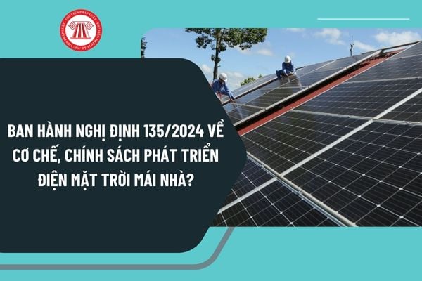 Ban hành Nghị định 135/2024 về cơ chế, chính sách phát triển điện mặt trời mái nhà từ 22/10/2024 như thế nào?