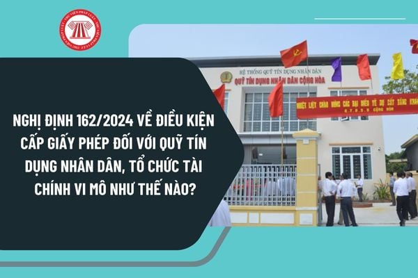 Nghị định 162/2024 về điều kiện cấp Giấy phép đối với quỹ tín dụng nhân dân, tổ chức tài chính vi mô như thế nào?