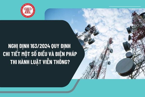 Nghị định 163/2024 quy định chi tiết một số điều và biện pháp thi hành Luật Viễn thông như thế nào?