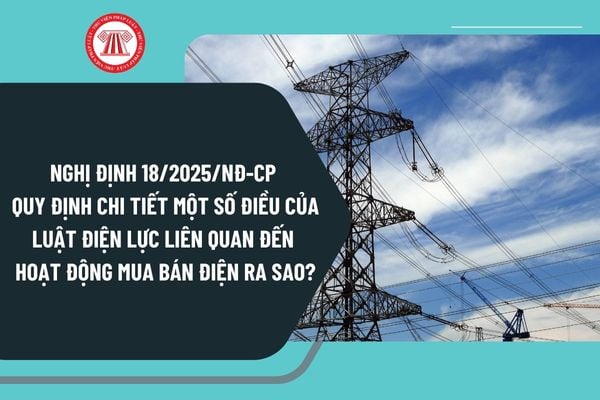 Nghị định 18/2025/NĐ-CP quy định chi tiết một số điều của Luật Điện lực liên quan đến Hoạt động mua bán điện ra sao?