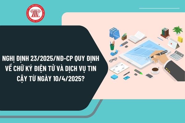 Nghị định 23/2025/NĐ-CP quy định về chữ ký điện tử và dịch vụ tin cậy từ ngày 10/4/2025 như thế nào?