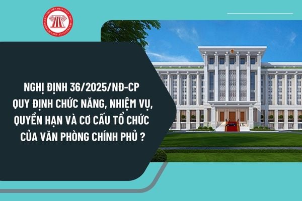 Nghị định 36/2025/NĐ-CP quy định chức năng, nhiệm vụ, quyền hạn và cơ cấu tổ chức của Văn phòng Chính phủ ra sao?