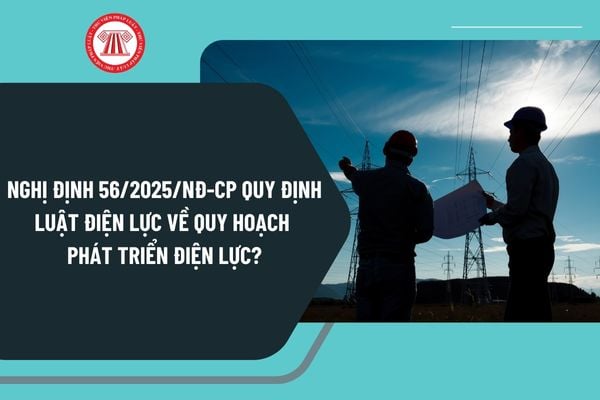 Nghị định 56/2025/NĐ-CP quy định Luật Điện lực về quy hoạch phát triển điện lực như thế nào?