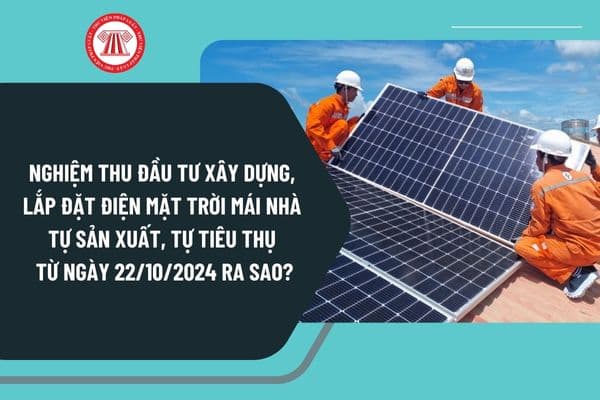 Nghiệm thu đầu tư xây dựng, lắp đặt điện mặt trời mái nhà tự sản xuất, tự tiêu thụ từ ngày 22/10/2024 ra sao?