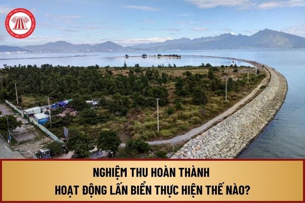 Nghiệm thu hoàn thành hoạt động lấn biển từ 1/8/2024 tại Nghị định 102 thực hiện như thế nào?