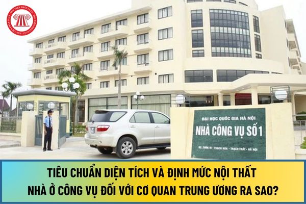 Từ 1/8/2024, tiêu chuẩn diện tích và định mức trang thiết bị nội thất nhà ở công vụ đối với cơ quan trung ương ra sao?