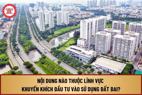 Nội dung nào thuộc lĩnh vực khuyến khích đầu tư vào sử dụng đất đai theo quy định tại Luật Đất đai 2024?