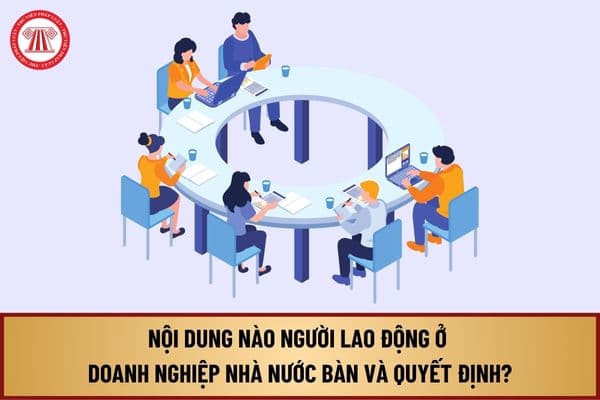 Theo Luật Thực hiện dân chủ ở cơ sở 2022, những nội dung nào người lao động ở doanh nghiệp Nhà nước bàn và quyết định?