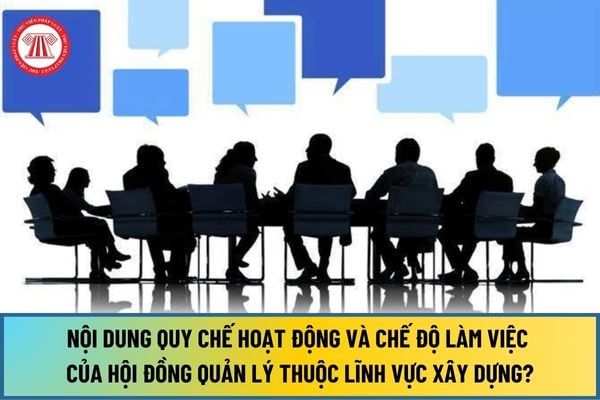 Từ 09/9/2024, nội dung quy chế hoạt động và chế độ làm việc của Hội đồng quản lý thuộc lĩnh vực xây dựng như thế nào?