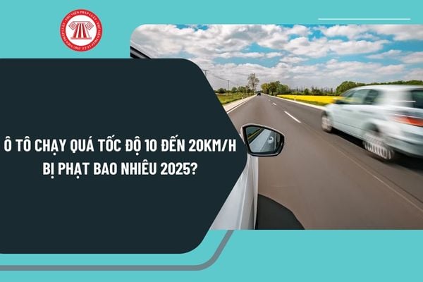 Ô tô chạy quá tốc độ 10 đến 20km/h bị phạt bao nhiêu 2025? Lỗi ô tô chạy quá tốc độ 10 đến 20km/h bị trừ bao nhiêu điểm?