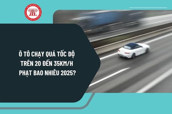 Lỗi ô tô chạy quá tốc độ trên 20 đến 35km/h phạt bao nhiêu 2025? Ô tô chạy quá tốc độ trên 20 đến 35km/h bị trừ bao nhiêu điểm?