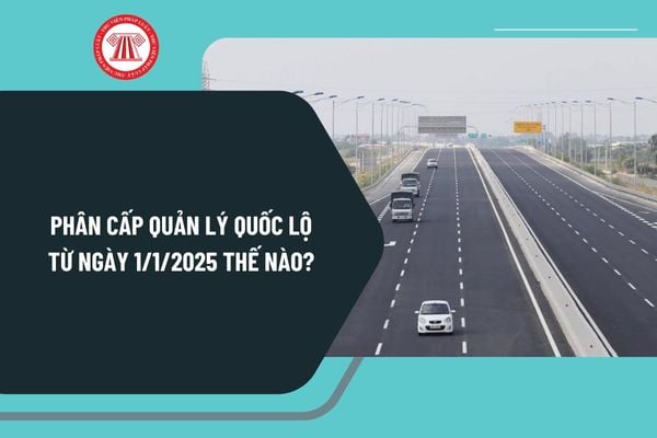 Phân cấp quản lý quốc lộ từ ngày 1/1/2025 thế nào? Điều chỉnh loại đường theo cấp quản lý ra sao?