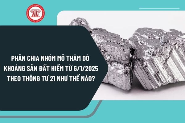 Phân chia nhóm mỏ thăm dò khoáng sản đất hiếm từ ngày 6/1/2025 theo Thông tư 21 như thế nào?