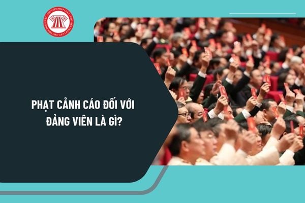 Phạt cảnh cáo đối với đảng viên là gì? Đảng viên bị phạt cảnh cáo sau bao lâu được xoá kỷ luật theo quy định pháp luật?