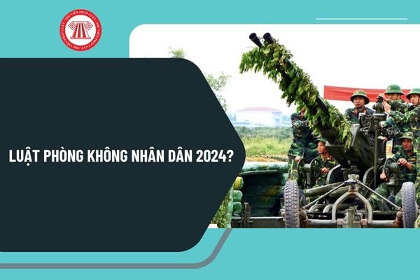 Chính thức Luật Phòng không nhân dân 2024? Toàn văn Luật Phòng không nhân dân 2024 như thế nào?