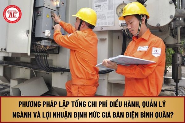 Phương pháp lập tổng chi phí điều hành, quản lý ngành và lợi nhuận định mức giá bán điện bình quân từ 14/9/2024 quy định ra sao?