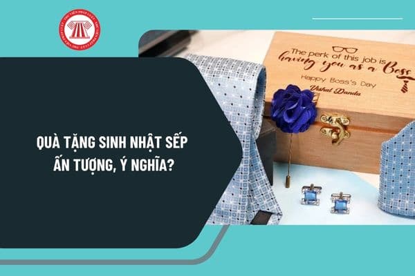 Quà tặng sinh nhật sếp ấn tượng, ý nghĩa? Tặng quà sinh nhật sếp nam, sếp nữ? Sếp có quyền và nghĩa vụ như thế nào?