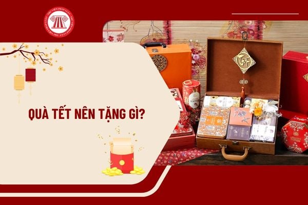 Quà Tết nên tặng gì? Những món quà Tết 2025 ý nghĩa nhất? Tết âm lịch 2025 vào ngày bao nhiêu?