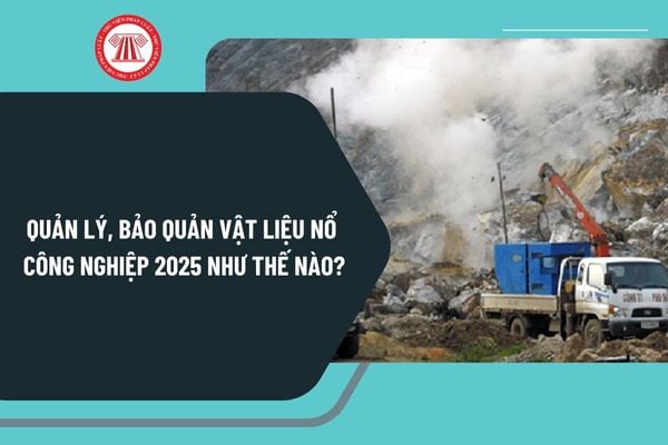 Quản lý, bảo quản vật liệu nổ công nghiệp 2025 như thế nào? Quản lý, bảo quản tiền chất thuốc nổ 2025 ra sao?