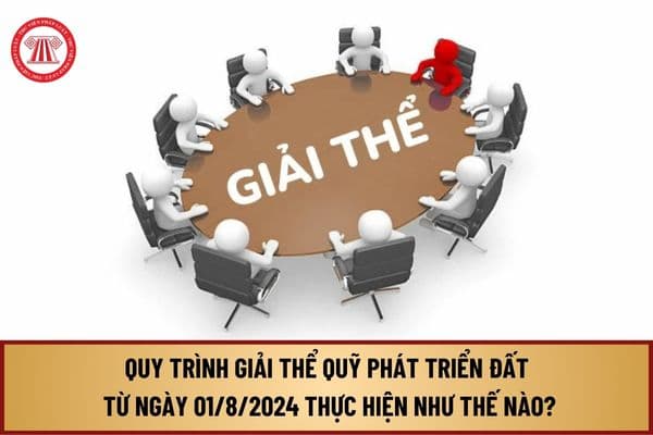 Quy trình giải thể Quỹ phát triển đất từ ngày 01/8/2024 thực hiện theo Nghị định 104 như thế nào?