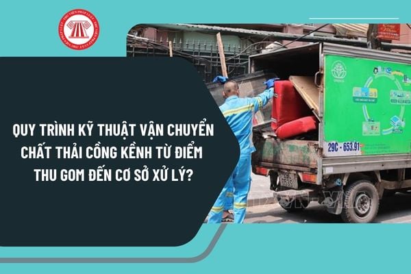 Quy trình kỹ thuật vận chuyển chất thải cồng kềnh từ điểm thu gom đến cơ sở xử lý theo Thông tư 35 như thế nào?