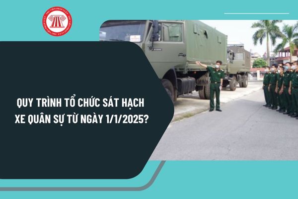 Quy trình tổ chức sát hạch xe quân sự từ ngày 1/1/2025 được thực hiện theo Thông tư 68 như thế nào?