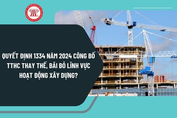 Quyết định 1334 năm 2024 công bố TTHC thay thế, bãi bỏ lĩnh vực hoạt động xây dựng như thế nào?