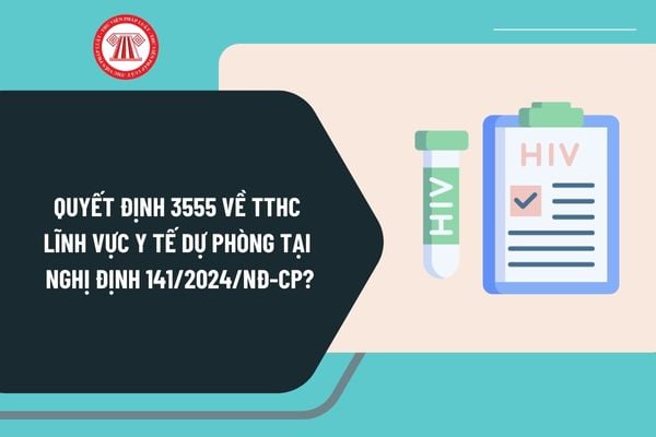 Quyết định 3555 về TTHC lĩnh vực y tế dự phòng tại Nghị định 141/2024/NĐ-CP từ ngày 15/12/2024 như thế nào?