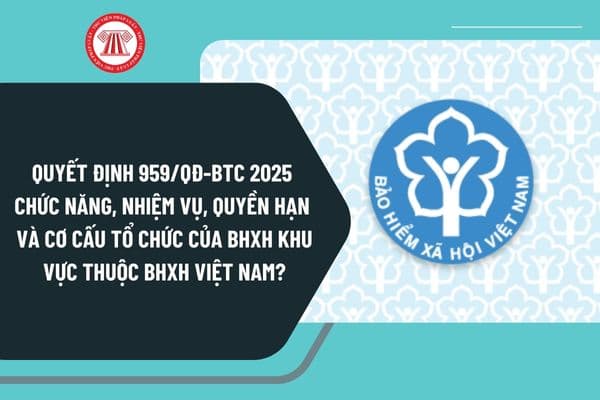 Quyết định 959/QĐ-BTC 2025 chức năng, nhiệm vụ, quyền hạn và cơ cấu tổ chức của Bảo hiểm xã hội khu vực thuộc Bảo hiểm xã hội Việt Nam?