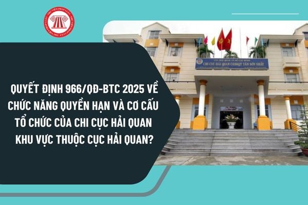 Quyết định 966/QĐ-BTC 2025 về chức năng quyền hạn và cơ cấu tổ chức của Chi cục Hải quan khu vực thuộc Cục Hải quan?