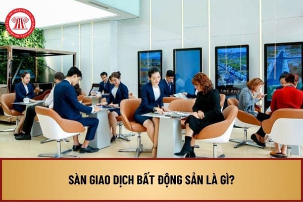 Sàn giao dịch bất động sản là gì? Điều kiện hoạt động sàn giao dịch bất động sản năm 2024 như thế nào?