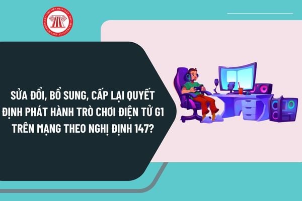 Sửa đổi, bổ sung, cấp lại Quyết định phát hành trò chơi điện tử G1 trên mạng theo Nghị định 147 như thế nào?