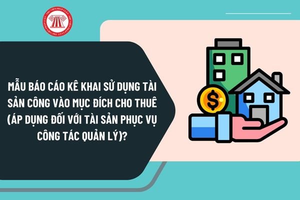 Mẫu báo cáo kê khai sử dụng tài sản công vào mục đích cho thuê áp dụng đối với tài sản phục vụ công tác quản lý theo Thông tư 72 ra sao?