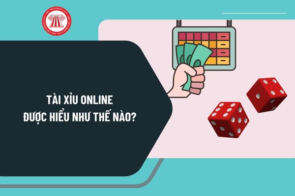 Tài xỉu online được hiểu như thế nào? Người tham gia cá cược tài xỉu online bị xử phạt thế nào, có bị đi tù không? 