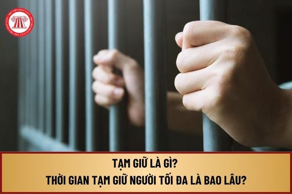 Tạm giữ là gì? Thời gian tạm giữ người tối đa là bao lâu? Ai có thẩm quyền bắt tạm giam bị can, bị cáo?