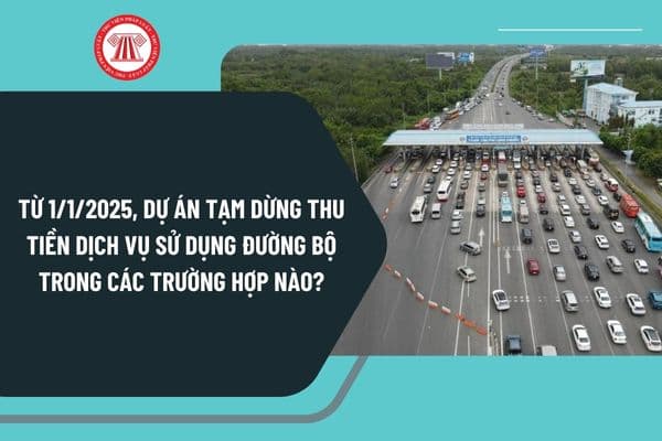 Từ ngày 1/1/2025, dự án có thực hiện thu tiền dịch vụ sử dụng đường bộ tạm dừng thu trong các trường hợp nào?