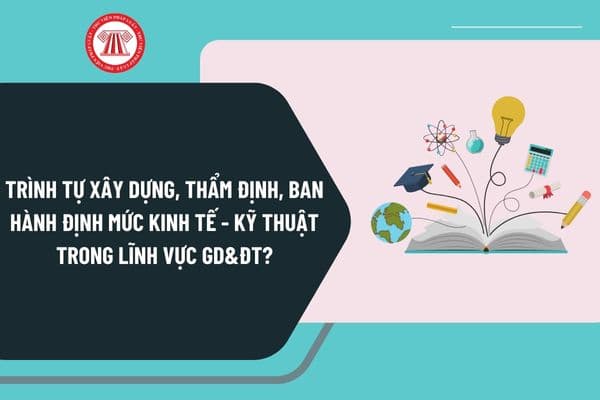 Trình tự xây dựng, thẩm định, ban hành định mức kinh tế - kỹ thuật trong lĩnh vực GD&ĐT từ ngày 16/12/2024 như thế nào?