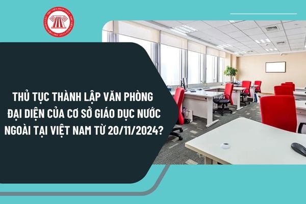 Thủ tục thành lập văn phòng đại diện của cơ sở giáo dục nước ngoài tại Việt Nam từ ngày 20/11/2024 như thế nào?