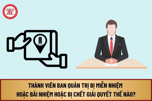 Từ 1/8/2024, thành viên Ban quản trị thuộc diện bị miễn nhiệm hoặc bãi nhiệm hoặc bị chết, mất tích thì giải quyết thế nào?