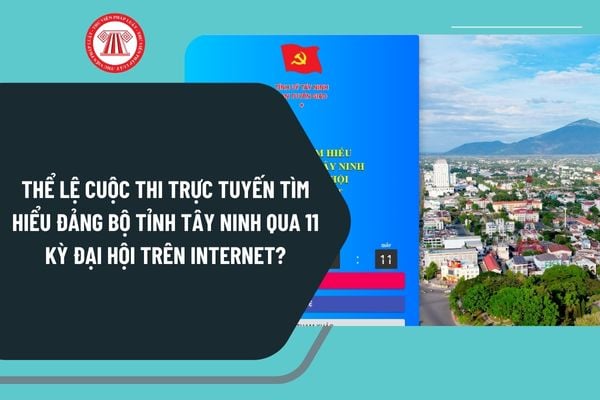 Thể lệ Cuộc thi trực tuyến tìm hiểu Đảng bộ tỉnh Tây Ninh qua 11 kỳ Đại hội trên Internet như thế nào?