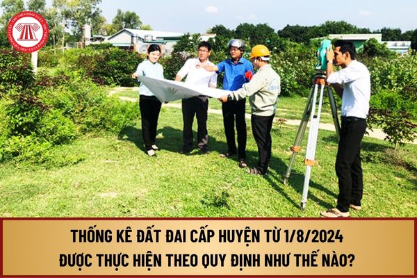 Hướng dẫn thống kê đất đai cấp huyện từ ngày 01/8/2024 thực hiện theo quy định như thế nào?