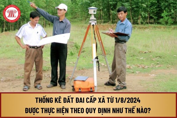 Thống kê đất đai cấp xã từ ngày 1/8/2024 được thực hiện theo quy định như thế nào? Thống kê đất đai theo nguyên tắc nào?