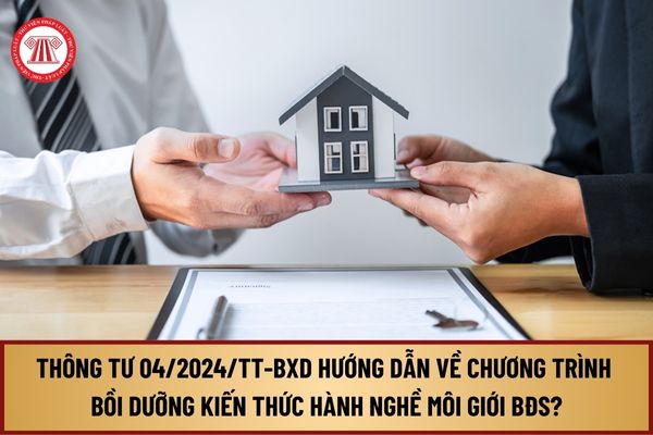 Đã có Thông tư 04/2024/TT-BXD hướng dẫn về chương trình bồi dưỡng kiến thức hành nghề môi giới bất động sản?