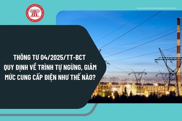 Thông tư 04/2025/TT-BCT quy định về trình tự ngừng, giảm mức cung cấp điện từ 1/2/2025 như thế nào?