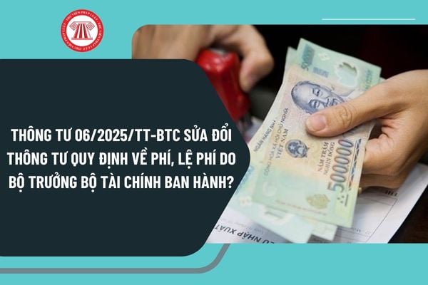 Thông tư 06/2025/TT-BTC sửa đổi thông tư quy định về phí, lệ phí do Bộ trưởng Bộ Tài chính ban hành như thế nào?