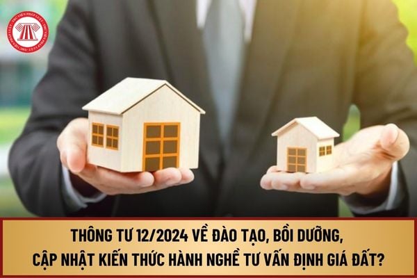 Đã có Thông tư 12/2024 về đào tạo, bồi dưỡng, cập nhật kiến thức cho cá nhân hành nghề tư vấn định giá đất như thế nào?