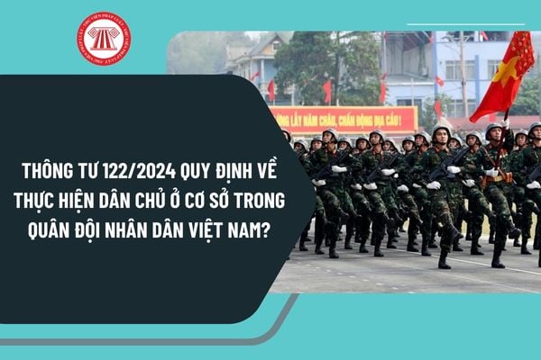 Thông tư 122/2024 quy định về thực hiện dân chủ ở cơ sở trong Quân đội nhân dân Việt Nam như thế nào?