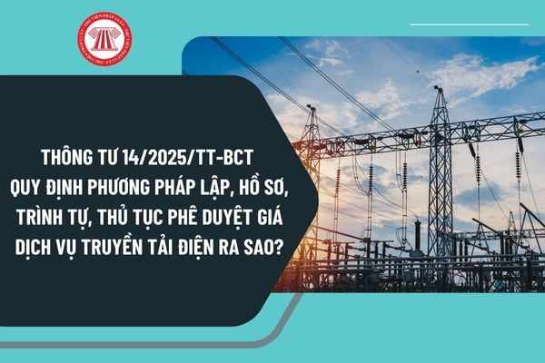 Thông tư 14/2025/TT-BCT quy định phương pháp lập, hồ sơ, trình tự, thủ tục phê duyệt giá dịch vụ truyền tải điện ra sao?