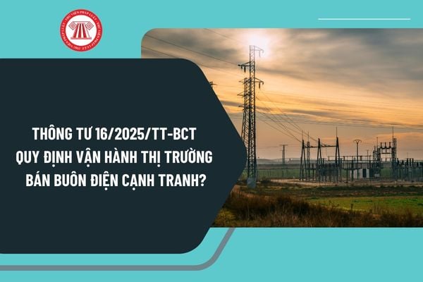 Thông tư 16/2025/TT-BCT quy định vận hành thị trường bán buôn điện cạnh tranh năm 2025 như thế nào?